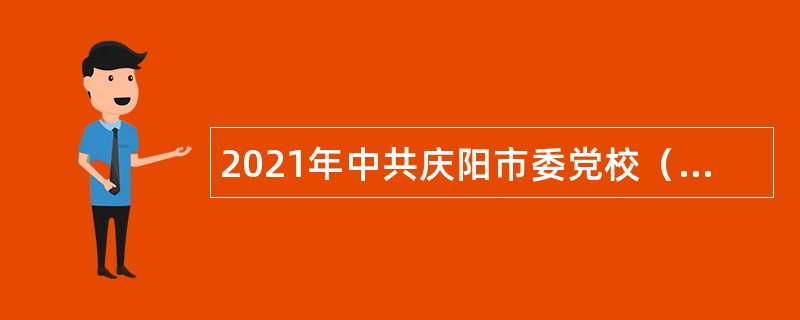 2021年中共庆阳市委党校（庆阳市行政学院）引进高层次急需紧缺人才公告（甘肃）