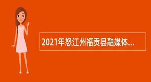 2021年怒江州福贡县融媒体中心面向全州特招特聘特殊专业人才公告