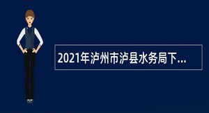 2021年泸州市泸县水务局下属事业单位考核招聘公告