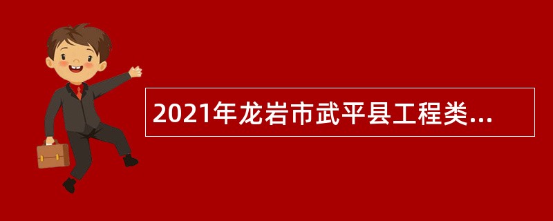 2021年龙岩市武平县工程类及信息产业类储备人才引进公告