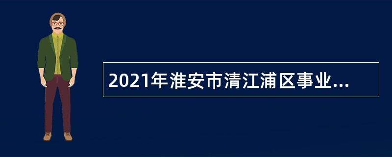 2021年淮安市清江浦区事业单位招聘考试公告（45人）