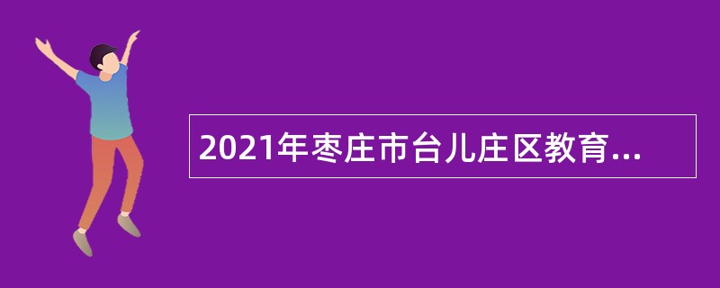 2021年枣庄市台儿庄区教育系统招聘中小学教师公告