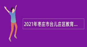 2021年枣庄市台儿庄区教育系统招聘中小学教师公告