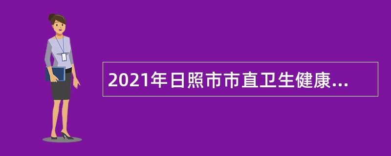 2021年日照市市直卫生健康系统事业单位招聘工作人员简章