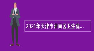 2021年天津市津南区卫生健康系统面向社会招聘事业单位工作人员公告
