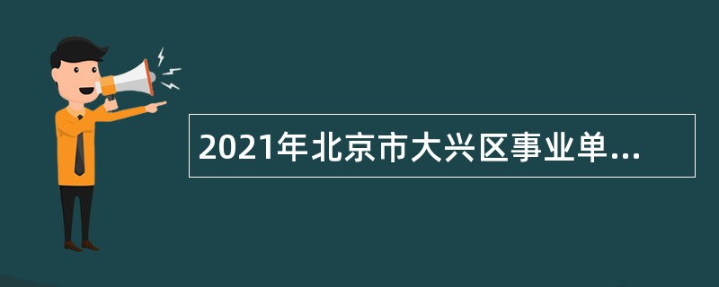 2021年北京市大兴区事业单位招聘考试公告（117人）