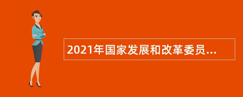 2021年国家发展和改革委员会能源研究所高校应届毕业生招聘公告