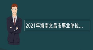 2021年海南文昌市事业单位招聘考试公告（1号  32人）