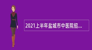 2021上半年盐城市中医院招聘编外专业技术人员公告