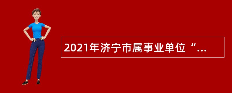 2021年济宁市属事业单位“优才计划”招聘公告