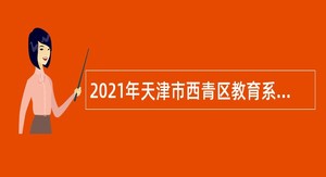 2021年天津市西青区教育系统招聘工作人员公告
