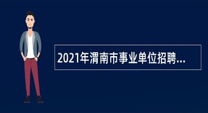 2021年渭南市事业单位招聘高层次人才和紧缺特殊专业人才公告