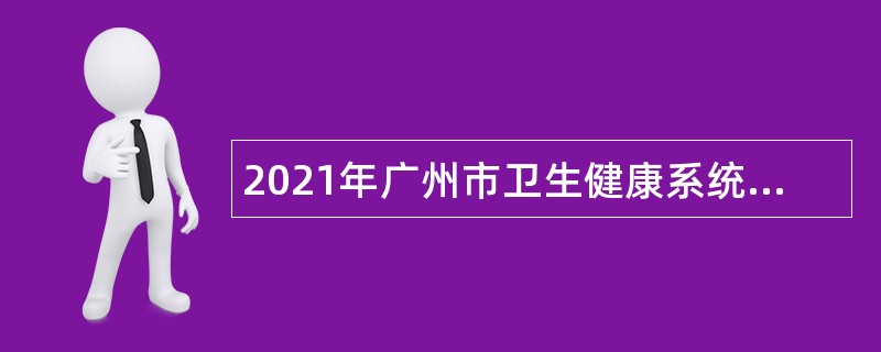 2021年广州市卫生健康系统校园招聘“优才计划”公告