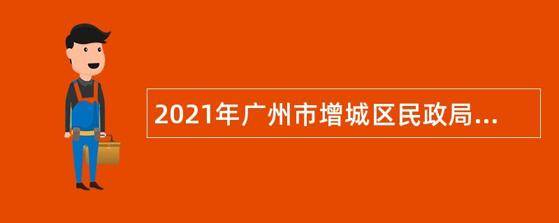 2021年广州市增城区民政局招聘聘员公告