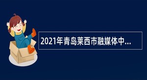 2021年青岛莱西市融媒体中心招聘编辑记者简章