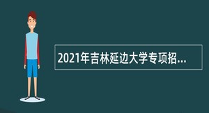 2021年吉林延边大学专项招聘高校毕业生公告（3号）