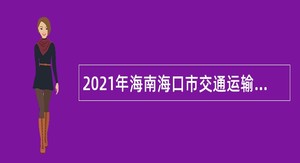 2021年海南海口市交通运输和港航管理局招聘公告（第一号）