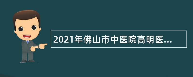 2021年佛山市中医院高明医院招聘公告（第二次）