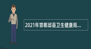 2021年邯郸邱县卫生健康局招聘卫生专业技术人才公告