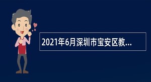 2021年6月深圳市宝安区教育局面向全国招聘公办幼儿园教师公告