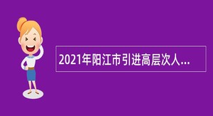 2021年阳江市引进高层次人才公告