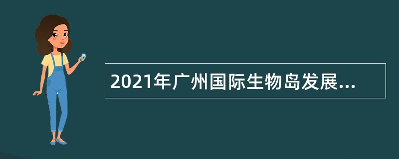 2021年广州国际生物岛发展促进中心政府雇员招聘公告