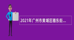 2021年广州市黄埔区穗东街道综合发展中心人员招聘公告