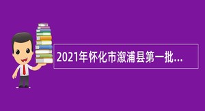 2021年怀化市溆浦县第一批县直企事业单位引进高层次及急需紧缺人才公告