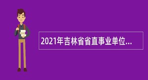 2021年吉林省省直事业单位招聘高级人才公告（11号）