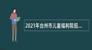 2021年台州市儿童福利院招聘编外文职人员公告