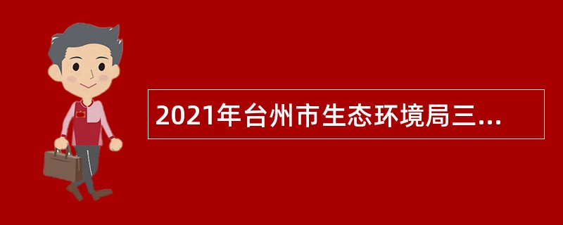 2021年台州市生态环境局三门分局招聘编制外劳动合同用工人员公告