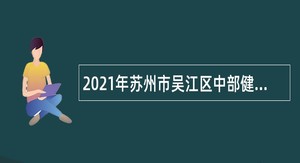 2021年苏州市吴江区中部健康医疗集团招聘合同制专业技术人员公告