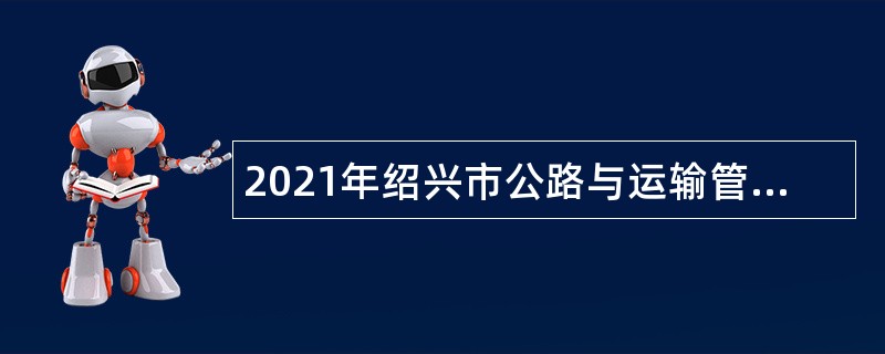 2021年绍兴市公路与运输管理中心编外用工招聘公告