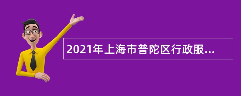 2021年上海市普陀区行政服务中心招聘非编人员公告