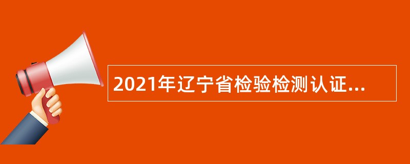 2021年辽宁省检验检测认证中心招聘高层次和急需紧缺人才公告