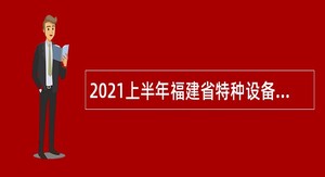 2021上半年福建省特种设备检验研究院编外人员招聘公告