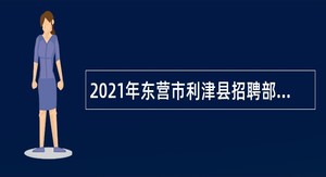 2021年东营市利津县招聘部分医疗卫生事业单位工作人员简章