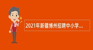 2021年新疆博州招聘中小学和幼儿园教师公告