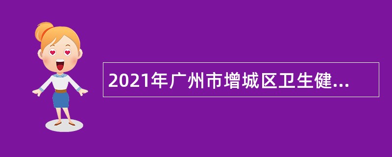 2021年广州市增城区卫生健康局招聘聘员（第二批）公告