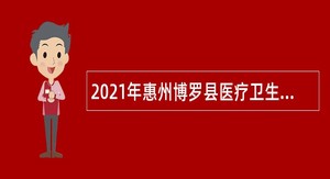2021年惠州博罗县医疗卫生单位招聘公告