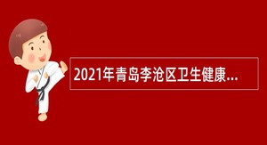 2021年青岛李沧区卫生健康局所属事业单位招聘工作人员及控制总量备案制工作人员简章