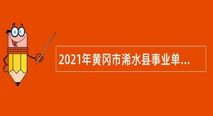 2021年黄冈市浠水县事业单位招聘高层次人才公告