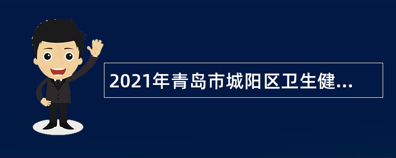 2021年青岛市城阳区卫生健康局所属事业单位招聘工作人员简章