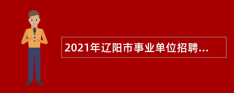 2021年辽阳市事业单位招聘考试公告（313人）