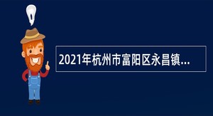 2021年杭州市富阳区永昌镇人民政府编外用工人员招聘公告
