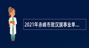 2021年赤峰市敖汉旗事业单位招聘考试公告（62人）