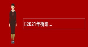 ​2021年衡阳市衡阳县事业单位招聘考试公告