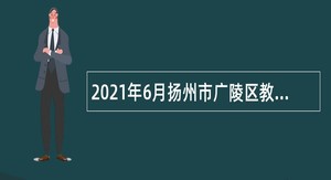 2021年6月扬州市广陵区教育系统事业单位招聘备案制教师公告