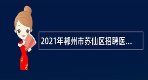 2021年郴州市苏仙区招聘医疗卫生专业技术人员公告