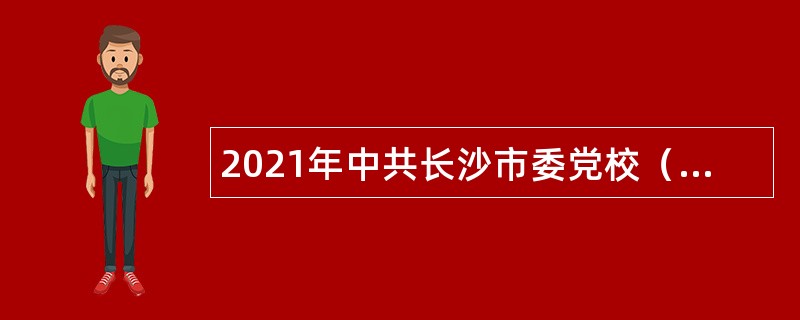 2021年中共长沙市委党校（长沙行政学院）招聘（选调）公告（湖南）